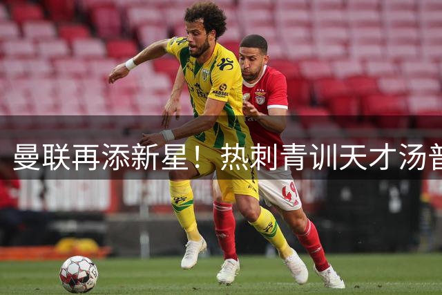 曼联再添新星！热刺青训天才汤普森加盟 或成左边路奇兵