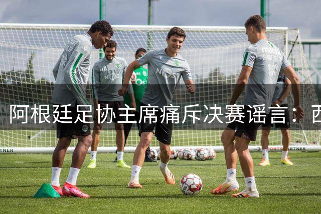 阿根廷足协主席痛斥决赛谣言：西班牙胜在实力，阴谋论该休矣